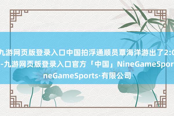 九游网页版登录入口中国拍浮通顺员覃海洋游出了2:02.29的得益-九游网页版登录入口官方「中国」NineGameSports·有限公司