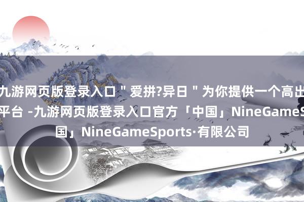 九游网页版登录入口＂爱拼?异日＂为你提供一个高出自我挑战的成长平台 -九游网页版登录入口官方「中国」NineGameSports·有限公司