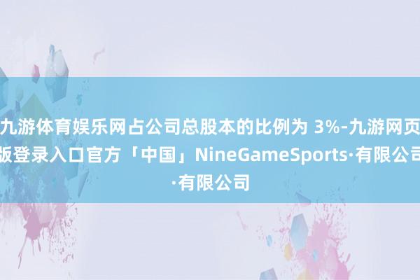 九游体育娱乐网占公司总股本的比例为 3%-九游网页版登录入口官方「中国」NineGameSports·有限公司