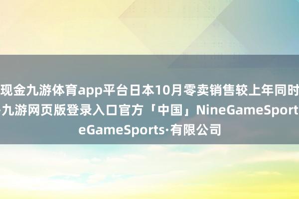 现金九游体育app平台日本10月零卖销售较上年同时下降7.1%-九游网页版登录入口官方「中国」NineGameSports·有限公司