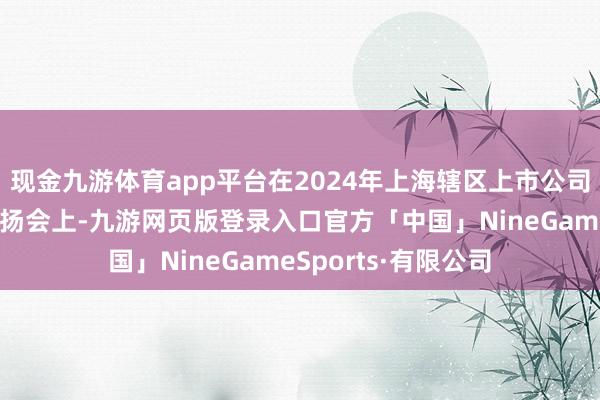 现金九游体育app平台在2024年上海辖区上市公司三季报集体功绩阐扬会上-九游网页版登录入口官方「中国」NineGameSports·有限公司