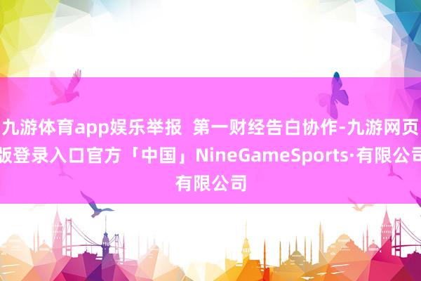 九游体育app娱乐举报  第一财经告白协作-九游网页版登录入口官方「中国」NineGameSports·有限公司