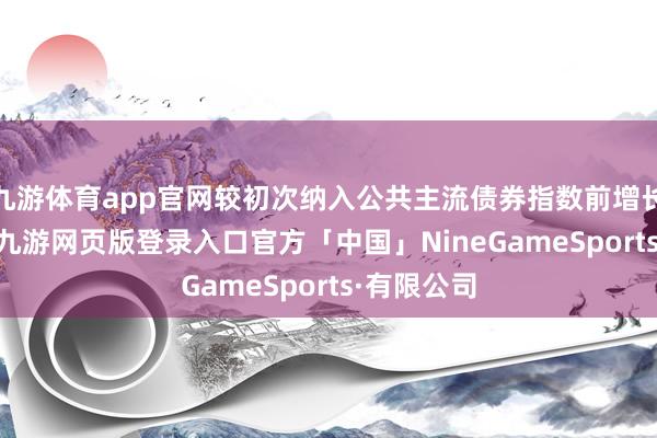 九游体育app官网较初次纳入公共主流债券指数前增长约144%-九游网页版登录入口官方「中国」NineGameSports·有限公司