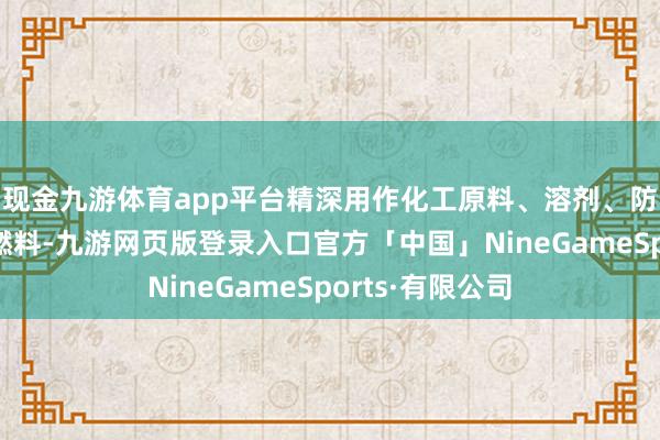 现金九游体育app平台精深用作化工原料、溶剂、防冻剂以及替代燃料-九游网页版登录入口官方「中国」NineGameSports·有限公司