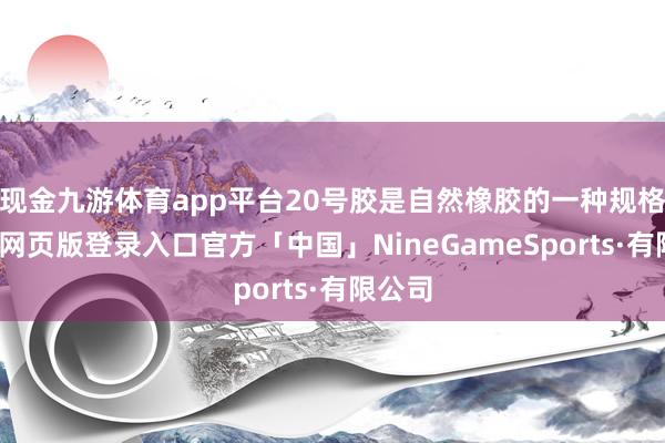 现金九游体育app平台20号胶是自然橡胶的一种规格-九游网页版登录入口官方「中国」NineGameSports·有限公司