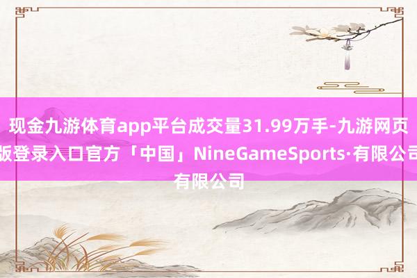 现金九游体育app平台成交量31.99万手-九游网页版登录入口官方「中国」NineGameSports·有限公司