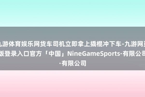 九游体育娱乐网货车司机立即拿上撬棍冲下车-九游网页版登录入口官方「中国」NineGameSports·有限公司