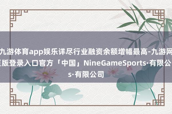 九游体育app娱乐详尽行业融资余额增幅最高-九游网页版登录入口官方「中国」NineGameSports·有限公司