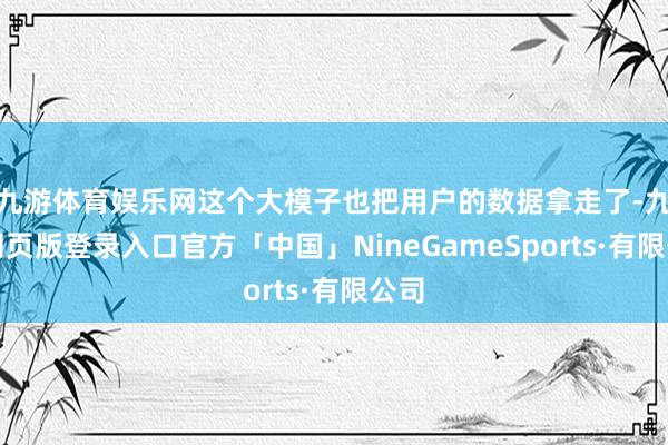 九游体育娱乐网这个大模子也把用户的数据拿走了-九游网页版登录入口官方「中国」NineGameSports·有限公司