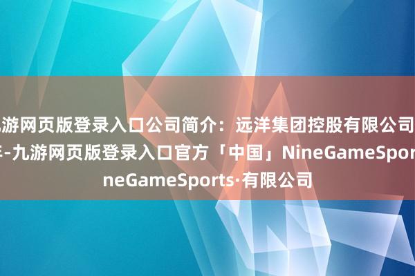 九游网页版登录入口公司简介：远洋集团控股有限公司创立于1993年-九游网页版登录入口官方「中国」NineGameSports·有限公司