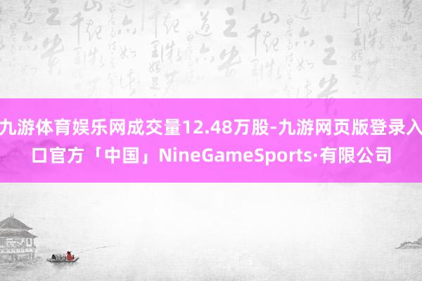 九游体育娱乐网成交量12.48万股-九游网页版登录入口官方「中国」NineGameSports·有限公司