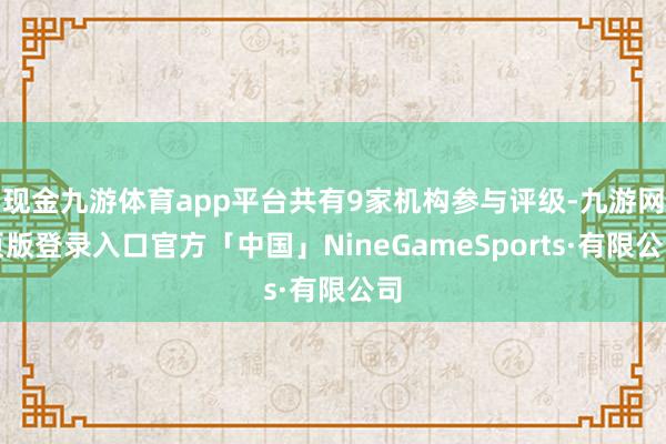 现金九游体育app平台共有9家机构参与评级-九游网页版登录入口官方「中国」NineGameSports·有限公司