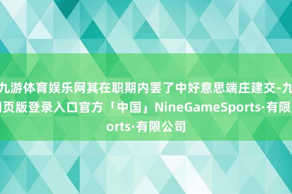 九游体育娱乐网其在职期内罢了中好意思端庄建交-九游网页版登录入口官方「中国」NineGameSports·有限公司