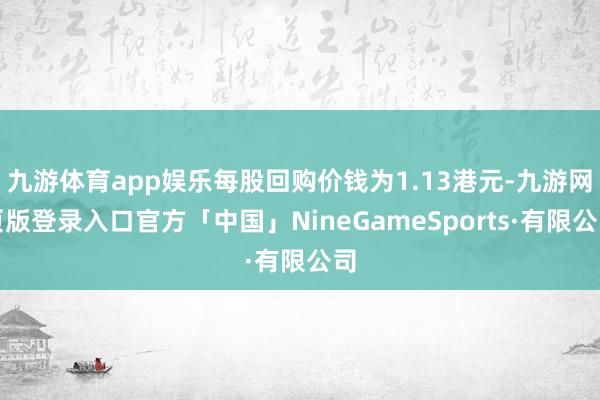 九游体育app娱乐每股回购价钱为1.13港元-九游网页版登录入口官方「中国」NineGameSports·有限公司