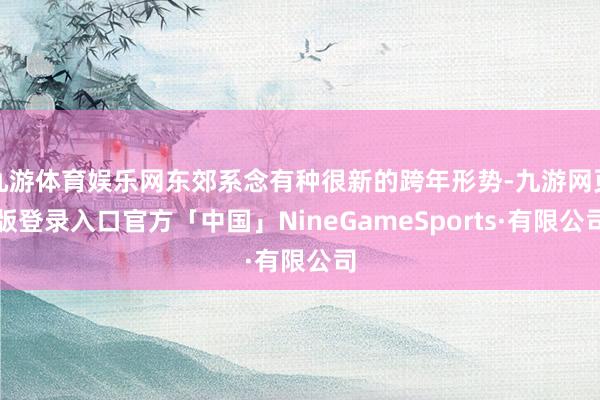 九游体育娱乐网东郊系念有种很新的跨年形势-九游网页版登录入口官方「中国」NineGameSports·有限公司