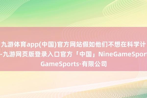 九游体育app(中国)官方网站假如他们不想在科学计议限度责任-九游网页版登录入口官方「中国」NineGameSports·有限公司