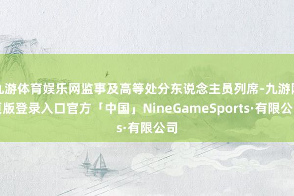 九游体育娱乐网监事及高等处分东说念主员列席-九游网页版登录入口官方「中国」NineGameSports·有限公司