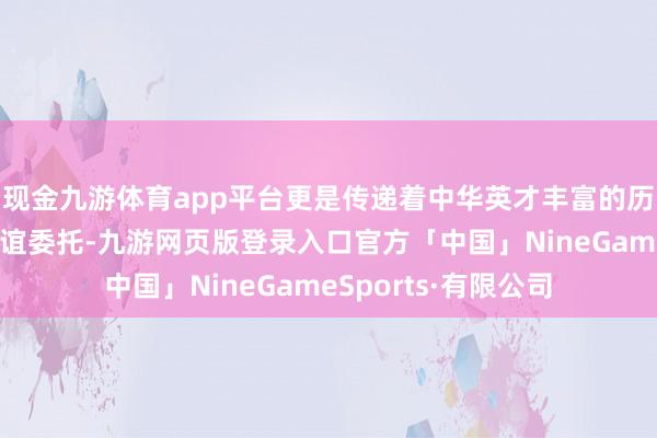 现金九游体育app平台更是传递着中华英才丰富的历史文化和深厚的厚谊委托-九游网页版登录入口官方「中国」NineGameSports·有限公司