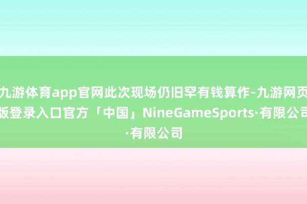 九游体育app官网此次现场仍旧罕有钱算作-九游网页版登录入口官方「中国」NineGameSports·有限公司