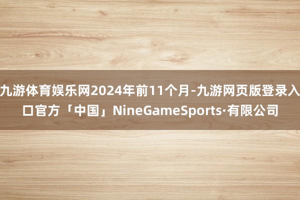 九游体育娱乐网2024年前11个月-九游网页版登录入口官方「中国」NineGameSports·有限公司