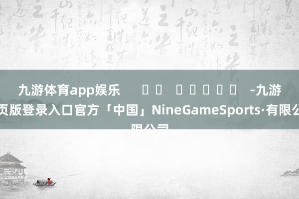 九游体育app娱乐      		  					  -九游网页版登录入口官方「中国」NineGameSports·有限公司