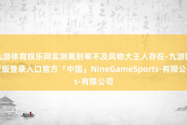 九游体育娱乐网实测离别率不及风物大王人存在-九游网页版登录入口官方「中国」NineGameSports·有限公司