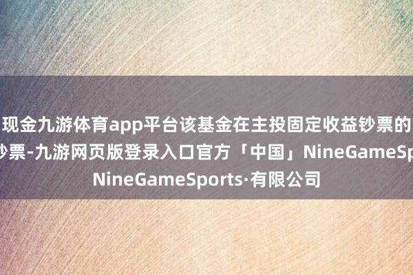 现金九游体育app平台该基金在主投固定收益钞票的同期辅以职权钞票-九游网页版登录入口官方「中国」NineGameSports·有限公司