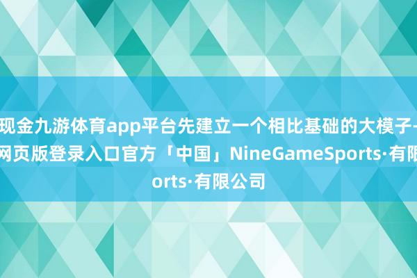 现金九游体育app平台先建立一个相比基础的大模子-九游网页版登录入口官方「中国」NineGameSports·有限公司