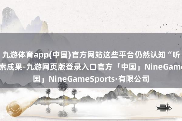 九游体育app(中国)官方网站这些平台仍然认知“听花酒”过错词无搜索成果-九游网页版登录入口官方「中国」NineGameSports·有限公司