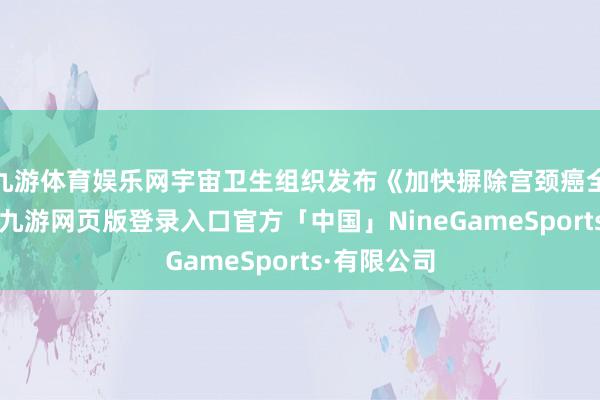 九游体育娱乐网宇宙卫生组织发布《加快摒除宫颈癌全球策略》-九游网页版登录入口官方「中国」NineGameSports·有限公司