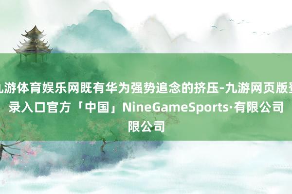 九游体育娱乐网既有华为强势追念的挤压-九游网页版登录入口官方「中国」NineGameSports·有限公司