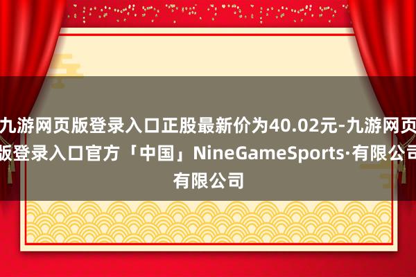 九游网页版登录入口正股最新价为40.02元-九游网页版登录入口官方「中国」NineGameSports·有限公司