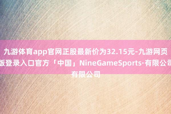 九游体育app官网正股最新价为32.15元-九游网页版登录入口官方「中国」NineGameSports·有限公司