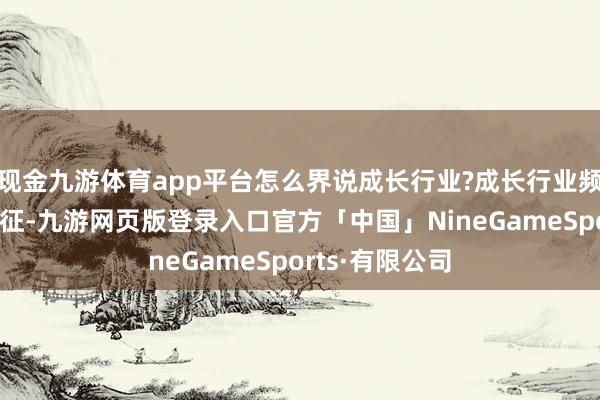 现金九游体育app平台怎么界说成长行业?成长行业频繁有高增长特征-九游网页版登录入口官方「中国」NineGameSports·有限公司