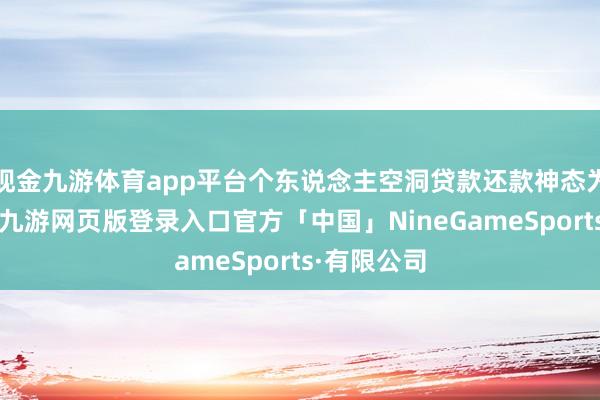 现金九游体育app平台个东说念主空洞贷款还款神态为先息后本-九游网页版登录入口官方「中国」NineGameSports·有限公司