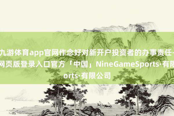 九游体育app官网作念好对新开户投资者的办事责任-九游网页版登录入口官方「中国」NineGameSports·有限公司