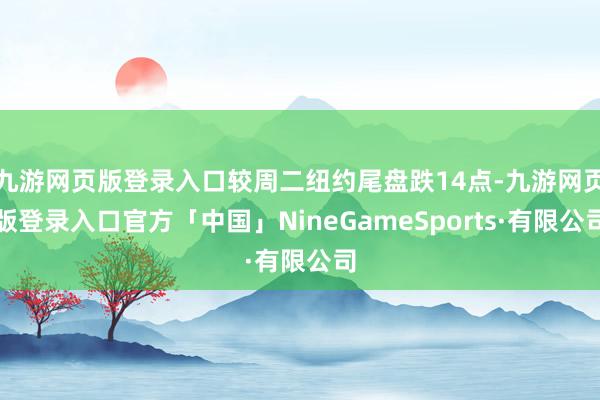 九游网页版登录入口较周二纽约尾盘跌14点-九游网页版登录入口官方「中国」NineGameSports·有限公司