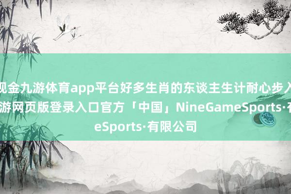 现金九游体育app平台好多生肖的东谈主生计耐心步入正轨-九游网页版登录入口官方「中国」NineGameSports·有限公司