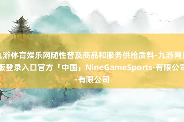 九游体育娱乐网随性普及商品和服务供给质料-九游网页版登录入口官方「中国」NineGameSports·有限公司
