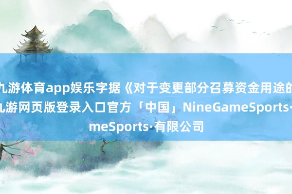 九游体育app娱乐字据《对于变更部分召募资金用途的议案》-九游网页版登录入口官方「中国」NineGameSports·有限公司