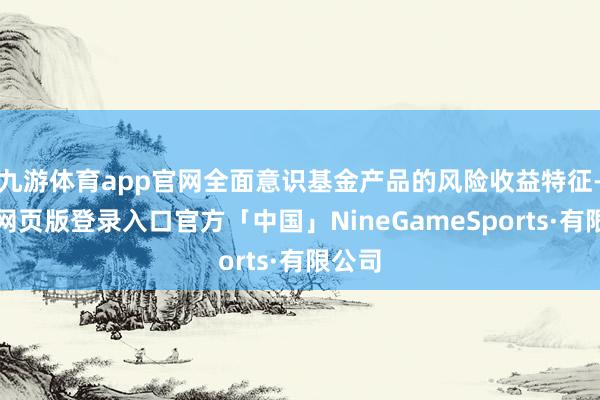 九游体育app官网全面意识基金产品的风险收益特征-九游网页版登录入口官方「中国」NineGameSports·有限公司