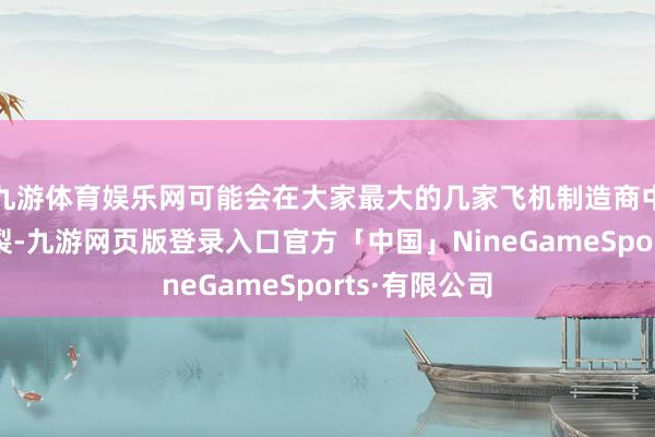 九游体育娱乐网可能会在大家最大的几家飞机制造商中酿成严重破裂-九游网页版登录入口官方「中国」NineGameSports·有限公司
