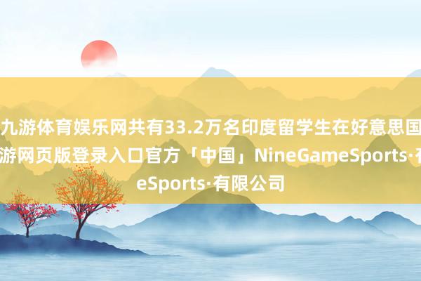 九游体育娱乐网共有33.2万名印度留学生在好意思国粹习-九游网页版登录入口官方「中国」NineGameSports·有限公司