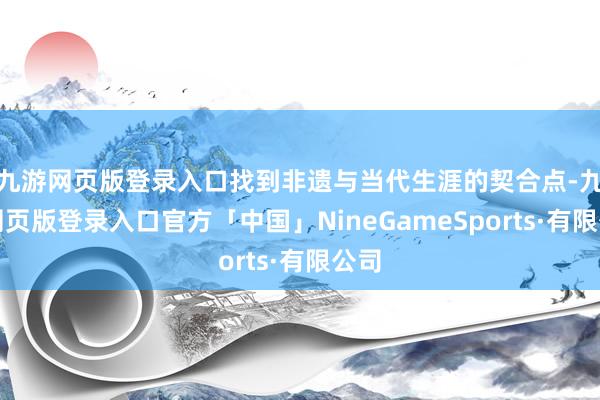 九游网页版登录入口找到非遗与当代生涯的契合点-九游网页版登录入口官方「中国」NineGameSports·有限公司