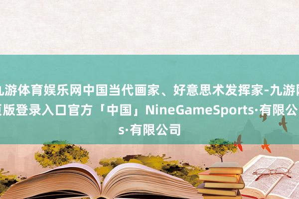 九游体育娱乐网中国当代画家、好意思术发挥家-九游网页版登录入口官方「中国」NineGameSports·有限公司