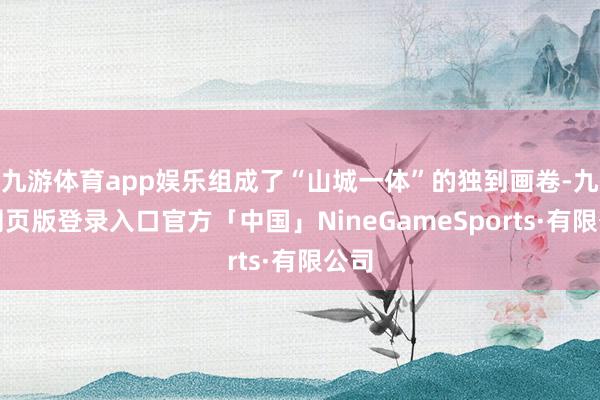 九游体育app娱乐组成了“山城一体”的独到画卷-九游网页版登录入口官方「中国」NineGameSports·有限公司