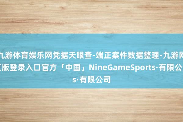 九游体育娱乐网凭据天眼查-端正案件数据整理-九游网页版登录入口官方「中国」NineGameSports·有限公司