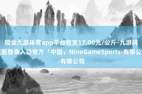 现金九游体育app平台收支17.00元/公斤-九游网页版登录入口官方「中国」NineGameSports·有限公司