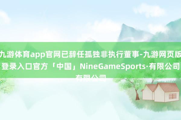 九游体育app官网已辞任孤独非执行董事-九游网页版登录入口官方「中国」NineGameSports·有限公司