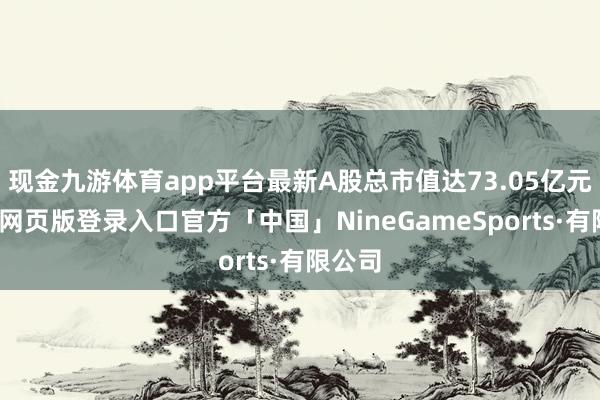 现金九游体育app平台最新A股总市值达73.05亿元-九游网页版登录入口官方「中国」NineGameSports·有限公司